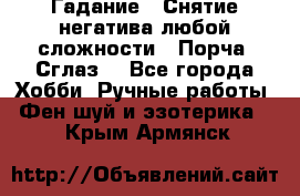 Гадание.  Снятие негатива любой сложности.  Порча. Сглаз. - Все города Хобби. Ручные работы » Фен-шуй и эзотерика   . Крым,Армянск